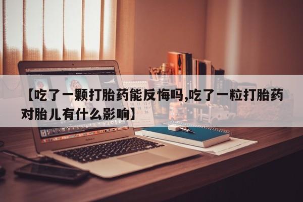 打胎药如何购买【吃了一颗打胎药能反悔吗,吃了一粒打胎药对胎儿有什么影响】