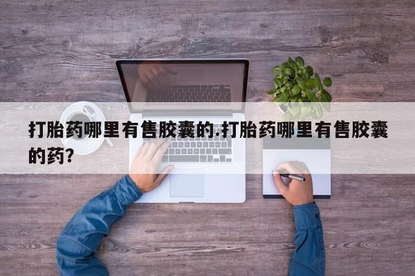 打胎药如何购买打胎药哪里有售胶囊的.打胎药哪里有售胶囊的药？