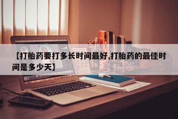 打胎药如何购买【打胎药要打多长时间最好,打胎药的最佳时间是多少天】