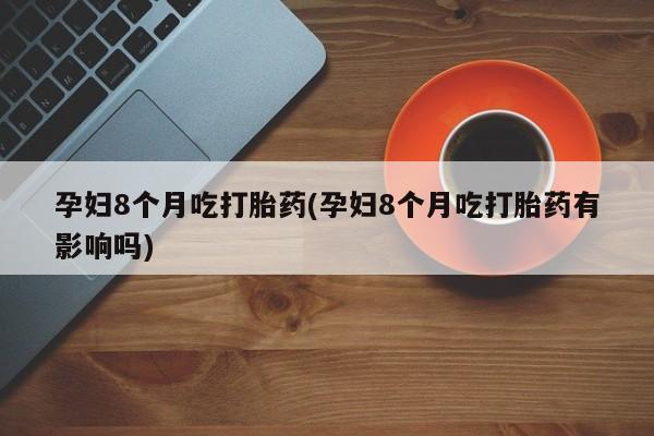 打胎药如何购买孕妇8个月吃打胎药(孕妇8个月吃打胎药有影响吗)