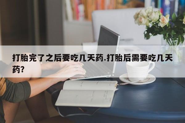 打胎药如何购买打胎完了之后要吃几天药.打胎后需要吃几天药？