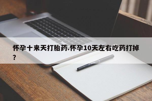 打胎药如何购买怀孕十来天打胎药.怀孕10天左右吃药打掉？