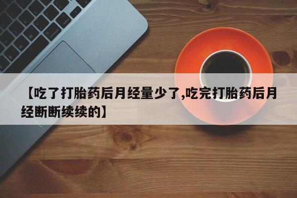打胎药如何购买【吃了打胎药后月经量少了,吃完打胎药后月经断断续续的】