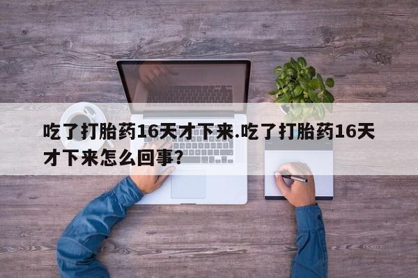 打胎药如何购买吃了打胎药16天才下来.吃了打胎药16天才下来怎么回事？