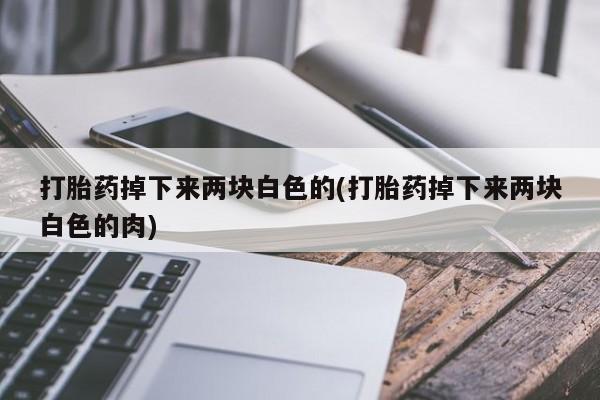 打胎药如何购买打胎药掉下来两块白色的(打胎药掉下来两块白色的肉)