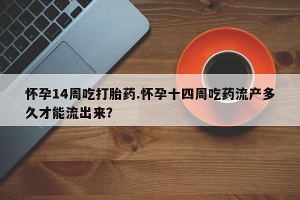 打胎药如何购买怀孕14周吃打胎药.怀孕十四周吃药流产多久才能流出来？