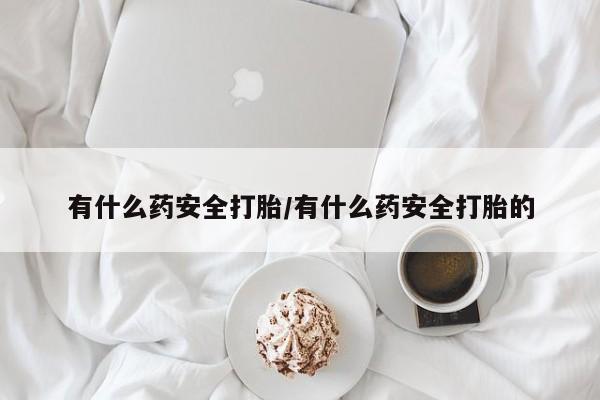 打胎药如何购买有什么药安全打胎/有什么药安全打胎的