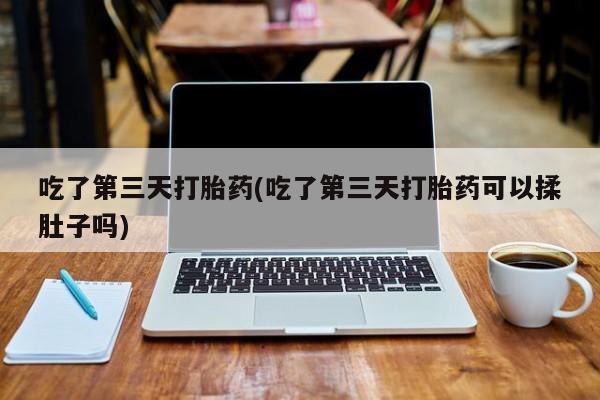 打胎药如何购买吃了第三天打胎药(吃了第三天打胎药可以揉肚子吗)