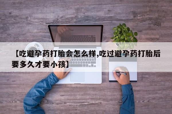 打胎药如何购买【吃避孕药打胎会怎么样,吃过避孕药打胎后要多久才要小孩】