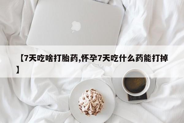 打胎药如何购买【7天吃啥打胎药,怀孕7天吃什么药能打掉】