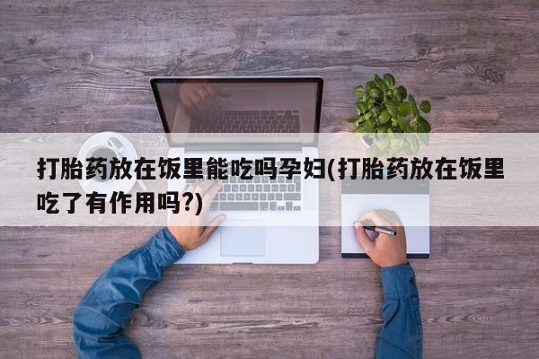 打胎药如何购买打胎药放在饭里能吃吗孕妇(打胎药放在饭里吃了有作用吗?)