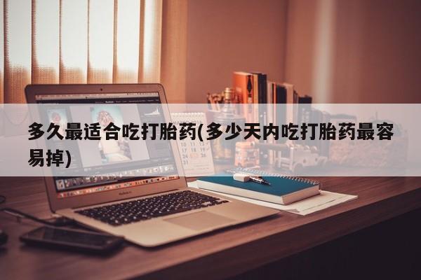 打胎药如何购买多久最适合吃打胎药(多少天内吃打胎药最容易掉)