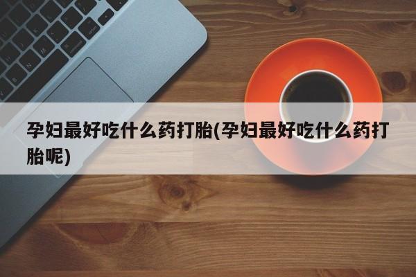 打胎药如何购买孕妇最好吃什么药打胎(孕妇最好吃什么药打胎呢)
