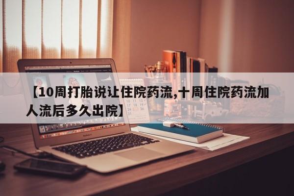 打胎药如何购买【10周打胎说让住院药流,十周住院药流加人流后多久出院】
