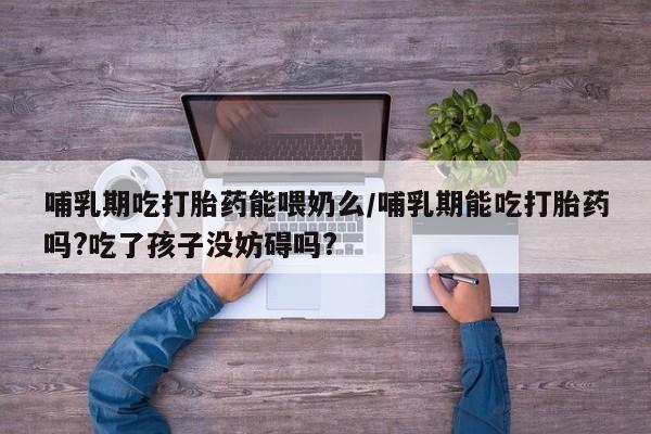 打胎药如何购买哺乳期吃打胎药能喂奶么/哺乳期能吃打胎药吗?吃了孩子没妨碍吗?