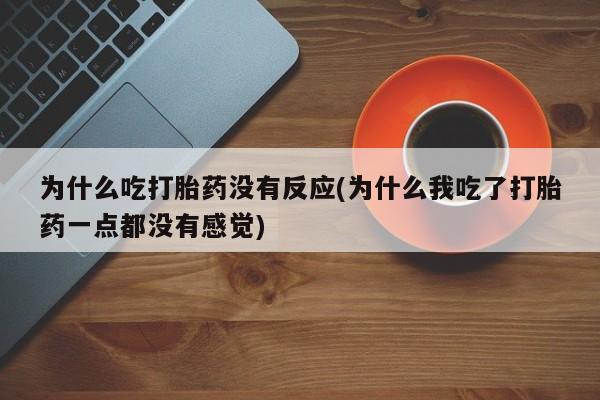 打胎药如何购买为什么吃打胎药没有反应(为什么我吃了打胎药一点都没有感觉)