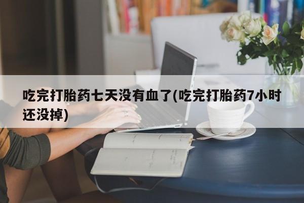 打胎药如何购买吃完打胎药七天没有血了(吃完打胎药7小时还没掉)