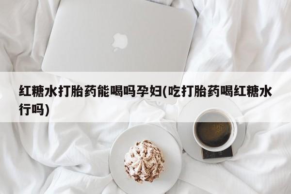 打胎药如何购买红糖水打胎药能喝吗孕妇(吃打胎药喝红糖水行吗)