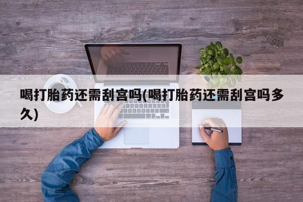 打胎药如何购买喝打胎药还需刮宫吗(喝打胎药还需刮宫吗多久)