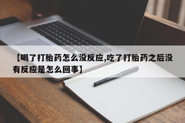 打胎药如何购买【喝了打胎药怎么没反应,吃了打胎药之后没有反应是怎么回事】