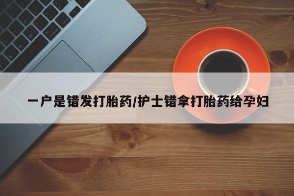 打胎药如何购买一户是错发打胎药/护士错拿打胎药给孕妇