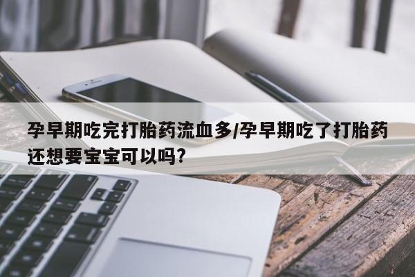 打胎药如何购买孕早期吃完打胎药流血多/孕早期吃了打胎药还想要宝宝可以吗?
