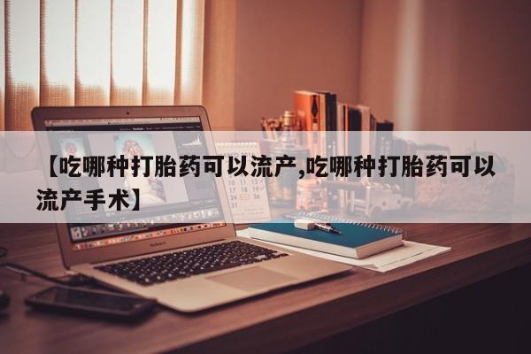 打胎药如何购买【吃哪种打胎药可以流产,吃哪种打胎药可以流产手术】