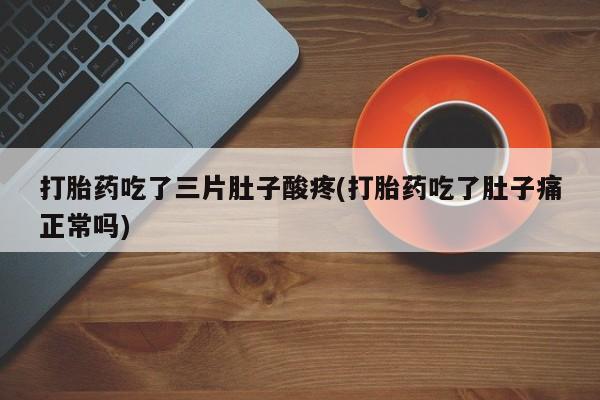 打胎药如何购买打胎药吃了三片肚子酸疼(打胎药吃了肚子痛正常吗)